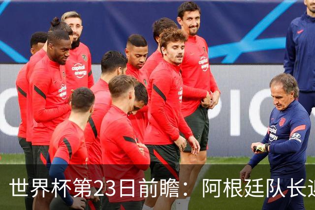 世界杯第23日前瞻：阿根廷队长迎历史之夜 卫冕冠军PK大黑马