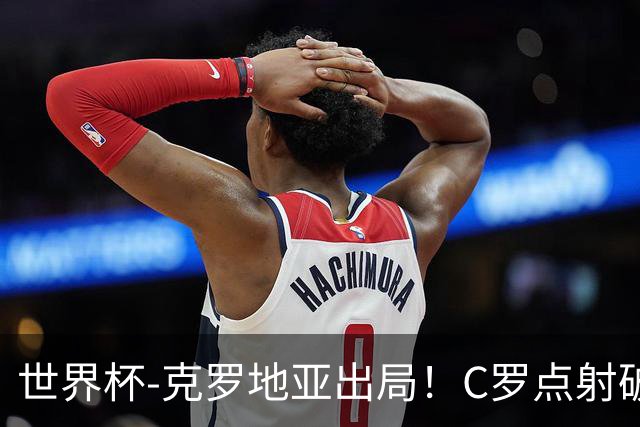 世界杯-克罗地亚出局！C罗点射破荒拉莫斯94分钟绝杀 葡萄牙2-1晋级