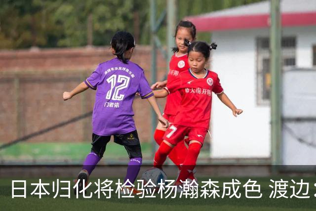 日本归化将检验杨瀚森成色 渡边：有实力击败中国男篮