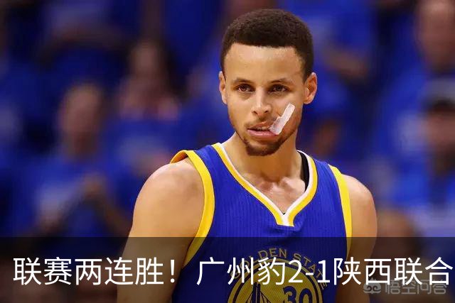 联赛两连胜！广州豹2-1陕西联合 王建明世界波韩轩头球建功
