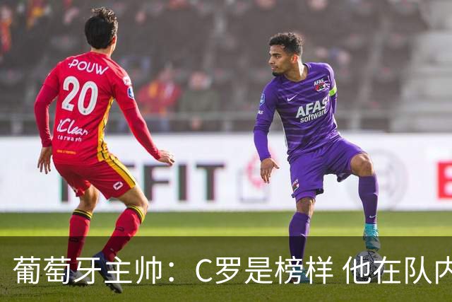 葡萄牙主帅：C罗是榜样 他在队内的重要性像是他首次参加世界杯
