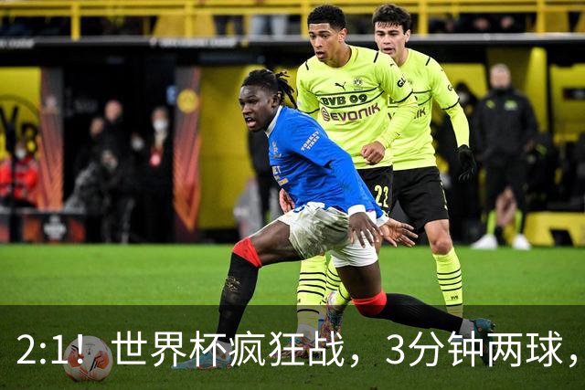 2:1！世界杯疯狂战，3分钟两球，英格兰半场领先东道主，冲击八强